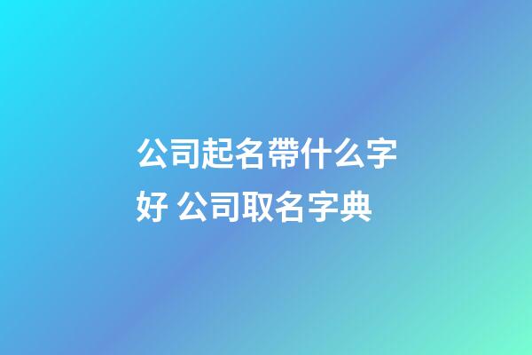 公司起名帶什么字好 公司取名字典-第1張-公司起名-玄機派